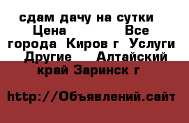 сдам дачу на сутки › Цена ­ 10 000 - Все города, Киров г. Услуги » Другие   . Алтайский край,Заринск г.